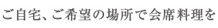 ご自宅、ご希望の場所で会席料理を